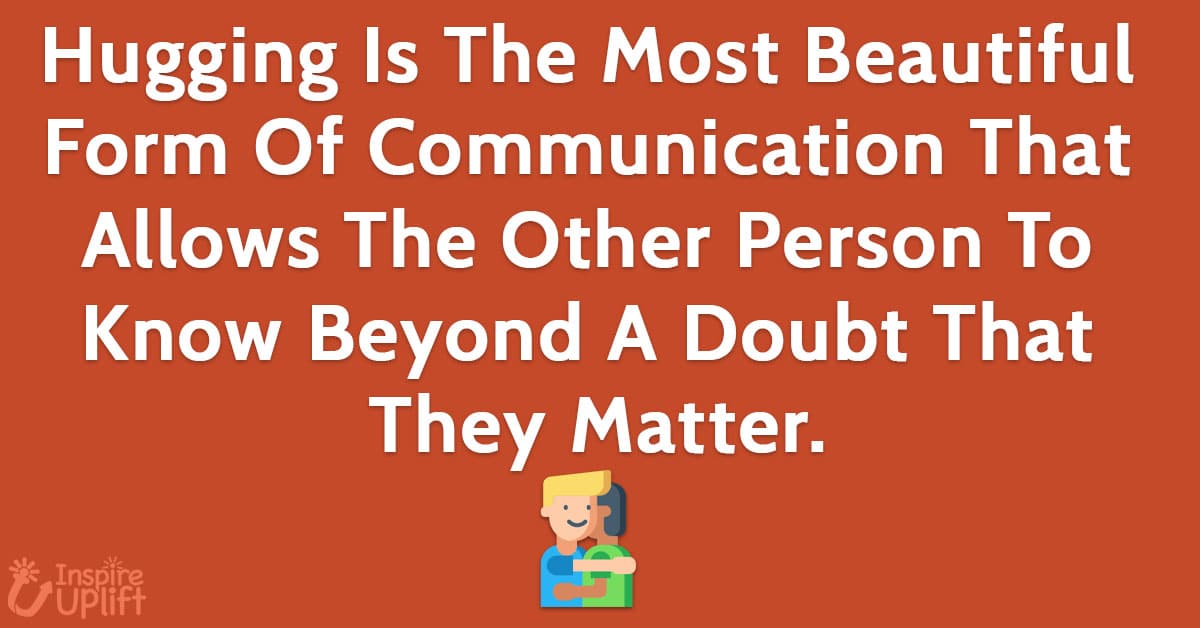 Hugging is The Most Beautiful Form of Communication That Allows the Other Person to Know Beyond A Doubt That They Matter