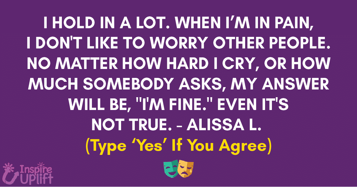 I HOLD IN A LOT. When I'm IN PAIN, I DON'T LIKE TO WORRY OTHER PEOPLE. NO MATTER HOW HARD I CRY, OR HOW