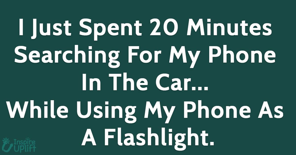I just spent 20 minutes searching for my phone in the car... while using my phone as a flashlight.