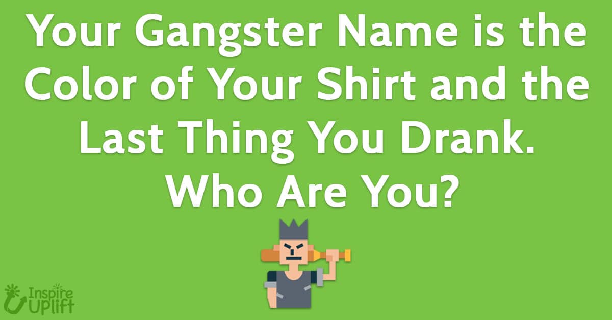 Your Gangster Name is the color of your shirt and the last thing you