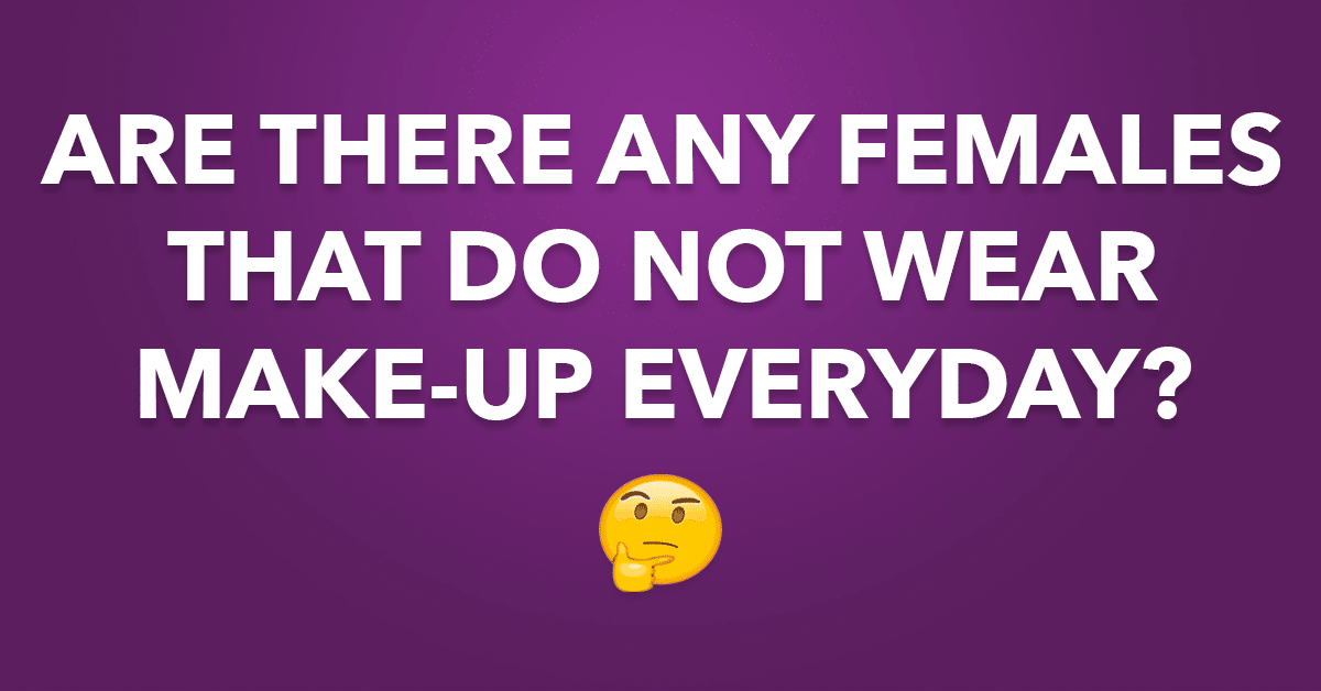 Are there any females that do not wear makeup everyday?