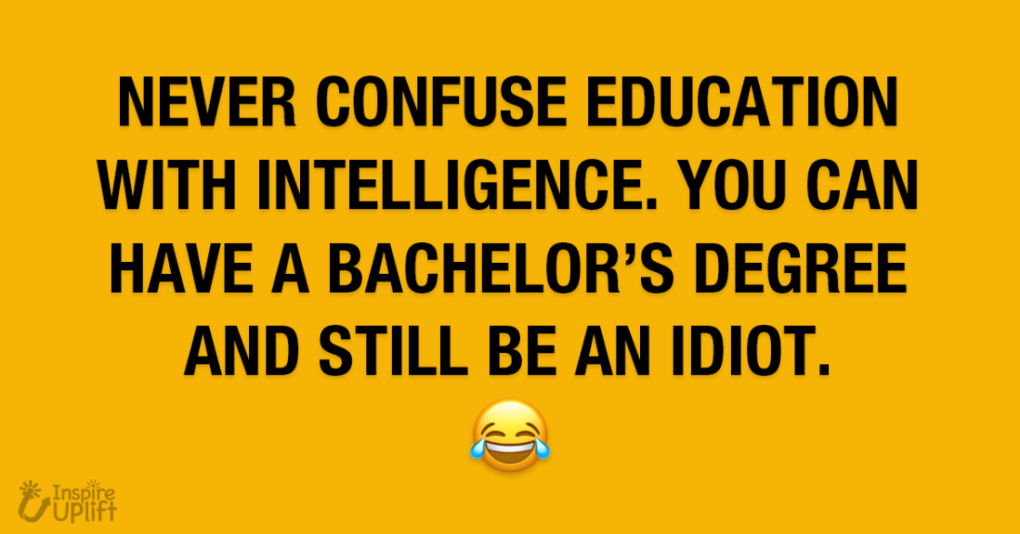 Never Confuse Education With Intelligence. You Can Have A...